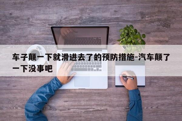 车子颠一下就滑进去了的预防措施-汽车颠了一下没事吧