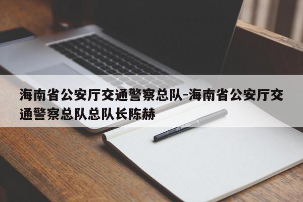 海南省公安厅交通警察总队-海南省公安厅交通警察总队总队长陈赫