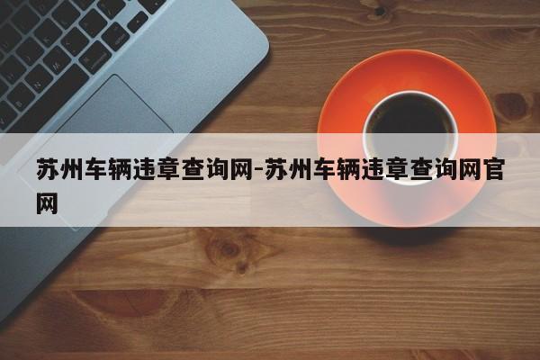 苏州车辆违章查询网-苏州车辆违章查询网官网