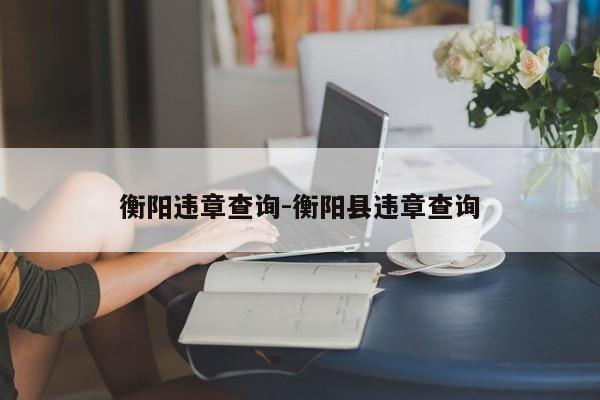 衡阳违章查询-衡阳县违章查询