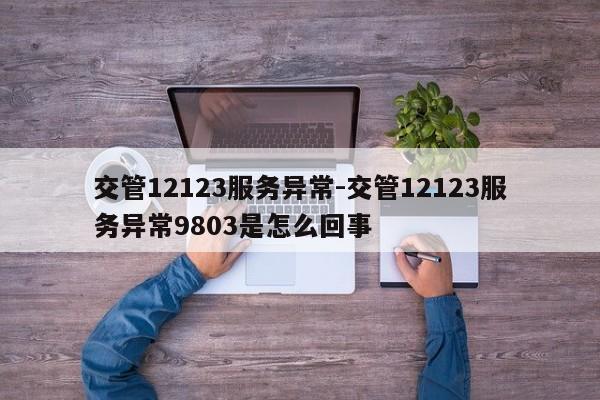 交管12123服务异常-交管12123服务异常9803是怎么回事