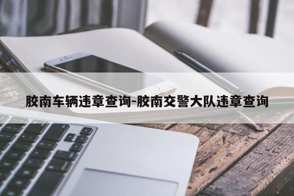 胶南车辆违章查询-胶南交警大队违章查询