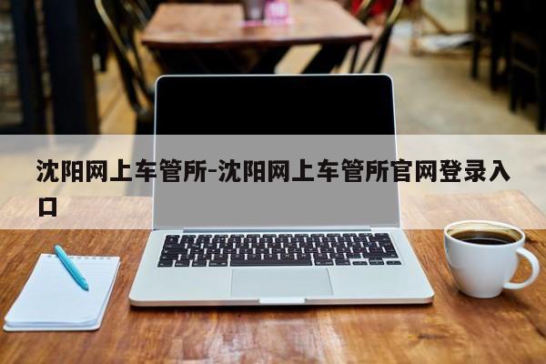 沈阳网上车管所-沈阳网上车管所官网登录入口