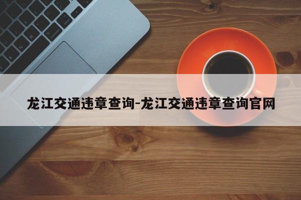 龙江交通违章查询-龙江交通违章查询官网