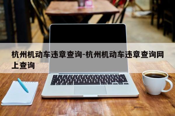 杭州机动车违章查询-杭州机动车违章查询网上查询