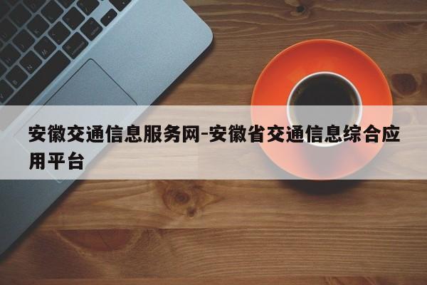 安徽交通信息服务网-安徽省交通信息综合应用平台