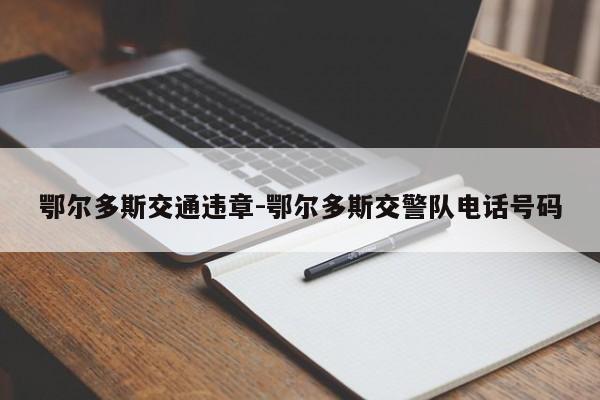 鄂尔多斯交通违章-鄂尔多斯交警队电话号码