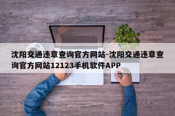 沈阳交通违章查询官方网站-沈阳交通违章查询官方网站12123手机软件APP