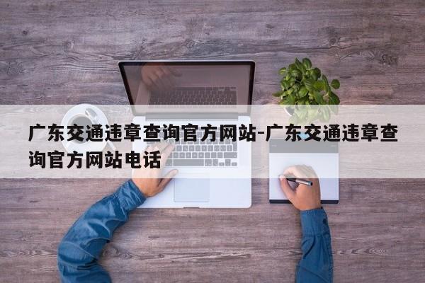 广东交通违章查询官方网站-广东交通违章查询官方网站电话