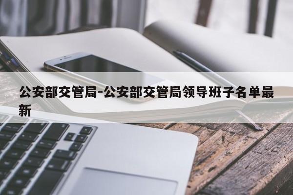 公安部交管局-公安部交管局领导班子名单最新