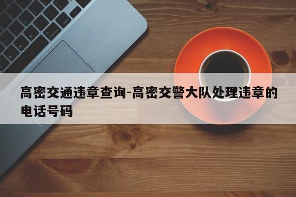 高密交通违章查询-高密交警大队处理违章的电话号码