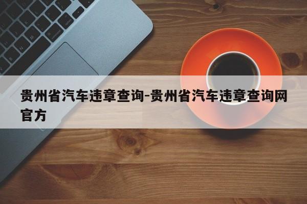 贵州省汽车违章查询-贵州省汽车违章查询网官方