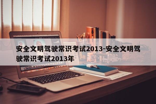 安全文明驾驶常识考试2013-安全文明驾驶常识考试2013年