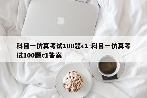 科目一仿真考试100题c1-科目一仿真考试100题c1答案