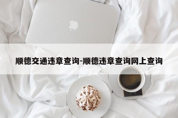 顺德交通违章查询-顺德违章查询网上查询