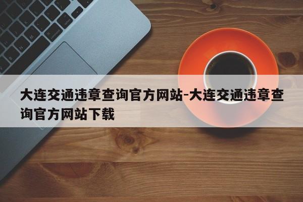 大连交通违章查询官方网站-大连交通违章查询官方网站下载