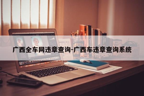 广西全车网违章查询-广西车违章查询系统