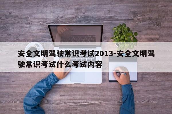 安全文明驾驶常识考试2013-安全文明驾驶常识考试什么考试内容