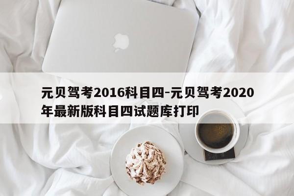 元贝驾考2016科目四-元贝驾考2020年最新版科目四试题库打印